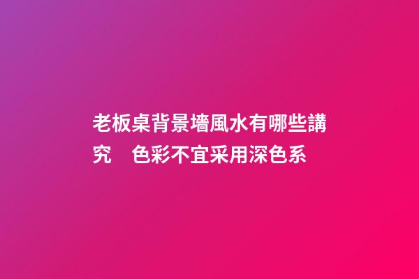 老板桌背景墻風水有哪些講究　色彩不宜采用深色系